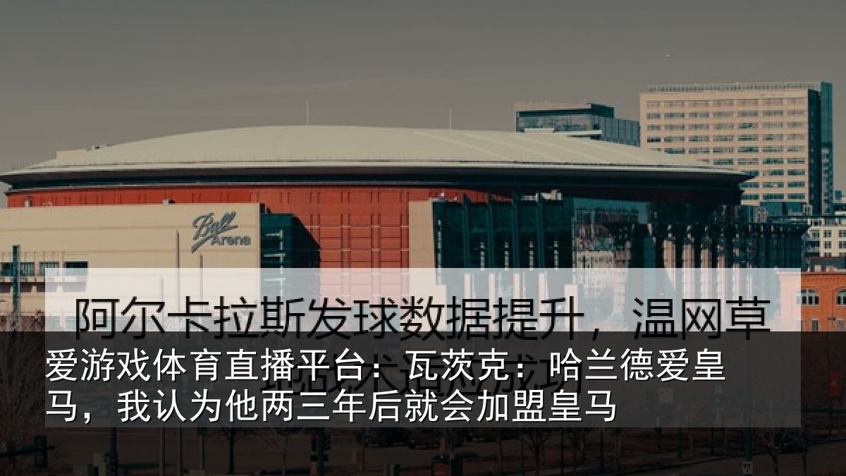 爱游戏体育直播平台：瓦茨相关情况认为相关情况盟皇马
