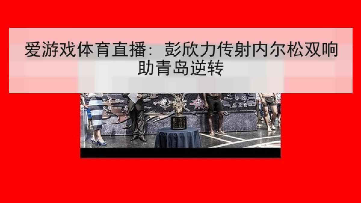 爱游戏体育直播: 彭欣力传射内尔松双响助青岛逆转 爱游戏体育直播: 彭欣力传射内尔松双响助青岛逆转