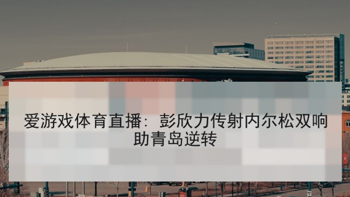 爱游戏体育直播: 彭欣力传射内尔松双响助青岛逆转 爱游戏体育直播: 彭欣力传射内尔松双响助青岛逆转