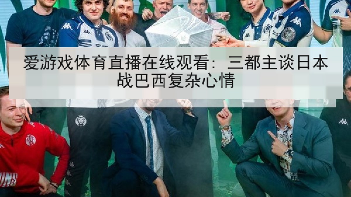 爱游戏体育直播在线观看: 三都主谈日本战巴西复杂心情
