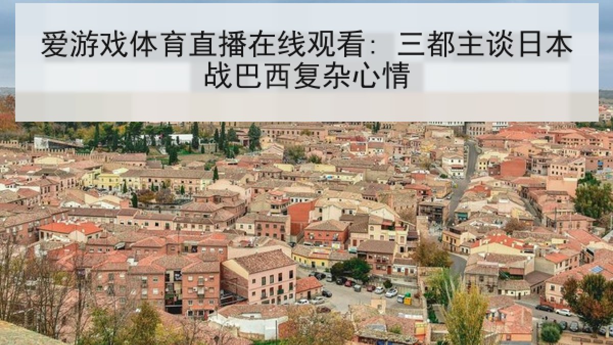 爱游戏体育直播在线观看: 三都主谈日本战巴西复杂心情