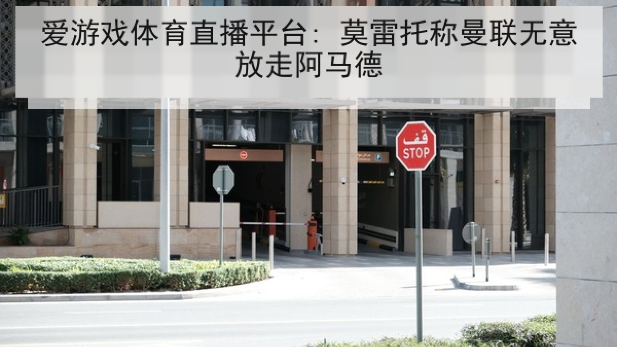 爱游戏体育直播平台: 莫雷托称曼联无意放走阿马德