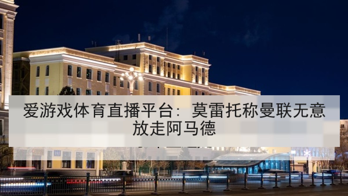 爱游戏体育直播平台: 莫雷托称曼联无意放走阿马德