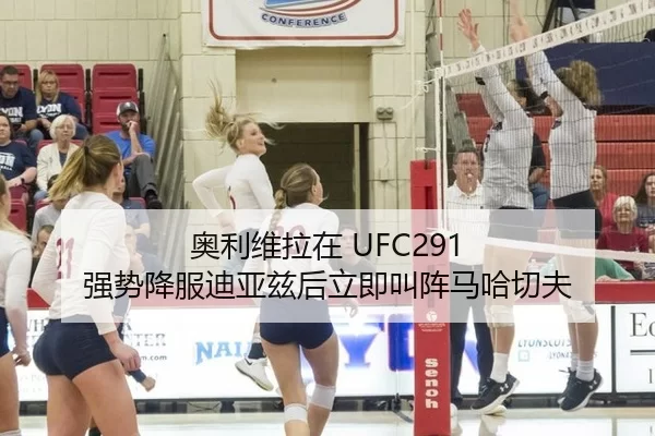 奥利维拉在 UFC291 强势降服迪亚兹后立即叫阵马哈切夫