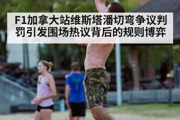 F1加拿大站维斯塔潘切弯争议判罚引发围场热议背后的规则博弈