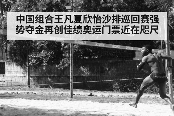 中国组合王凡夏欣怡沙排巡回赛强势夺金再创佳绩奥运门票近在咫尺