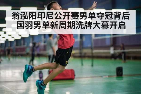 翁泓阳印尼公开赛男单夺冠背后 国羽男单新周期洗牌大幕开启