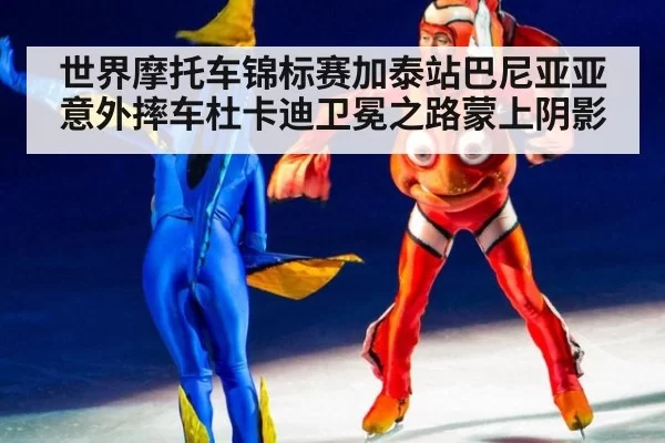 世界摩托车锦标赛加泰站巴尼亚亚意外摔车杜卡迪卫冕之路蒙上阴影