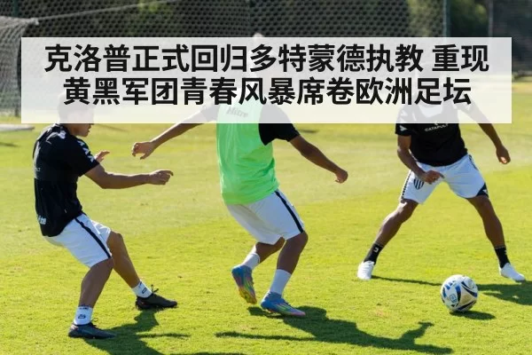 克洛普正式回归多特蒙德执教 重现黄黑军团青春风暴席卷欧洲足坛