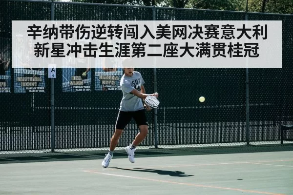 辛纳带伤逆转闯入美网决赛意大利新星冲击生涯第二座大满贯桂冠