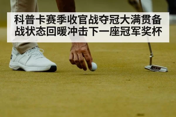 科普卡赛季收官战夺冠大满贯备战状态回暖冲击下一座冠军奖杯