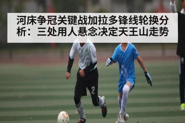 河床争冠关键战加拉多锋线轮换分析:三处用人悬念决定天王山走势