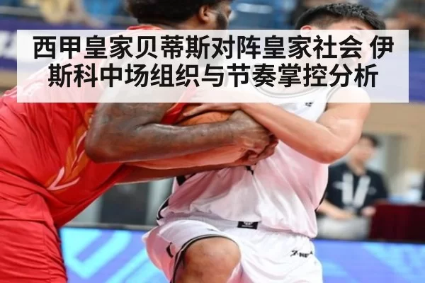 西甲皇家贝蒂斯对阵皇家社会 伊斯科中场组织与节奏掌控分析
