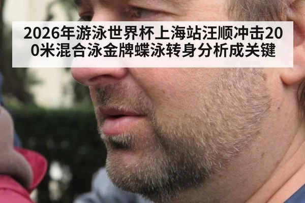 2026年游泳世界杯上海站汪顺冲击200米混合泳金牌蝶泳转身分析成关键